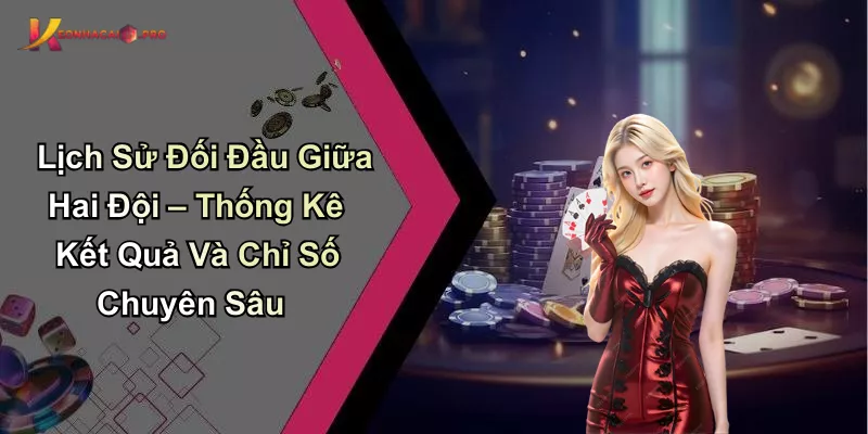 Lịch Sử Đối Đầu Giữa Hai Đội – Thống Kê Kết Quả Và Chỉ Số Chuyên Sâu